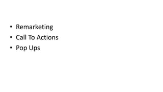 • Remarketing 
• Call To Actions 
• Pop Ups 
 