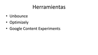 Herramientas 
• Unbounce 
• Optimizely 
• Google Content Experiments 
 