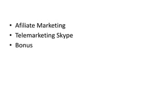 • Afiliate Marketing 
• Telemarketing Skype 
• Bonus 
 