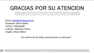 GRACIAS POR SU ATENCION 
LIC.ALEJANDRO ULISES BAILON OLIVAS 
www.seedup.mx 
Email: ulisesbailon@gmail.com 
Facebook: Ulises Bailon 
Twitter: @Alexbai04 
Linkedin: Alejandro Ulises 
Angelis: Ulises Bailon 
“Un camino de mil millas comienza por un solo paso” 
