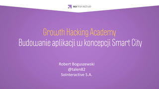 Growth Hacking Academy
Budowanie aplikacji w koncepcji Smart City
Robert Boguszewski
@talen82
SoInteractive S.A.
 