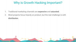Why is Growth Hacking Important?
1. Traditional marketing channels are expensive and saturated.
2. Most projects focus heavily on product, but the real challenge is with
distribution.
 