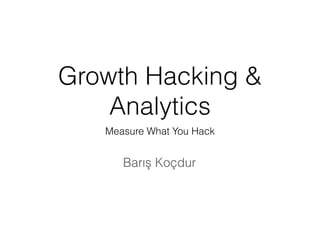 Growth Hacking &
Analytics
Measure What You Hack
Barış Koçdur
 
