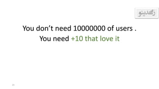 You don’t need 10000000 of users .
You need +10 that love it
23
 