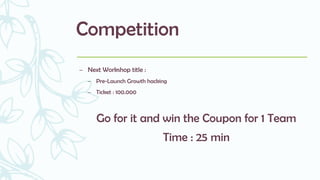 Competition
– Next Workshop title :
– Pre-Launch Growth hacking
– Ticket : 100.000
Go for it and win the Coupon for 1 Team
Time : 25 min
 