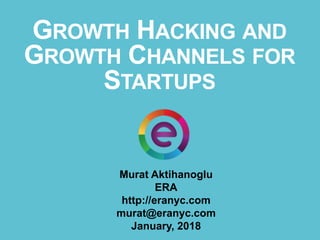 GROWTH HACKING AND
GROWTH CHANNELS FOR
STARTUPS
Murat Aktihanoglu
ERA
http://eranyc.com
murat@eranyc.com
January, 2018
 