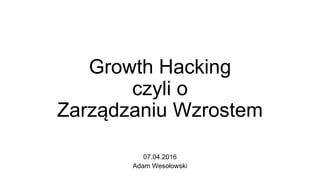 Growth Hacking
czyli o
Zarządzaniu Wzrostem
07.04.2016
Adam Wesołowski
 