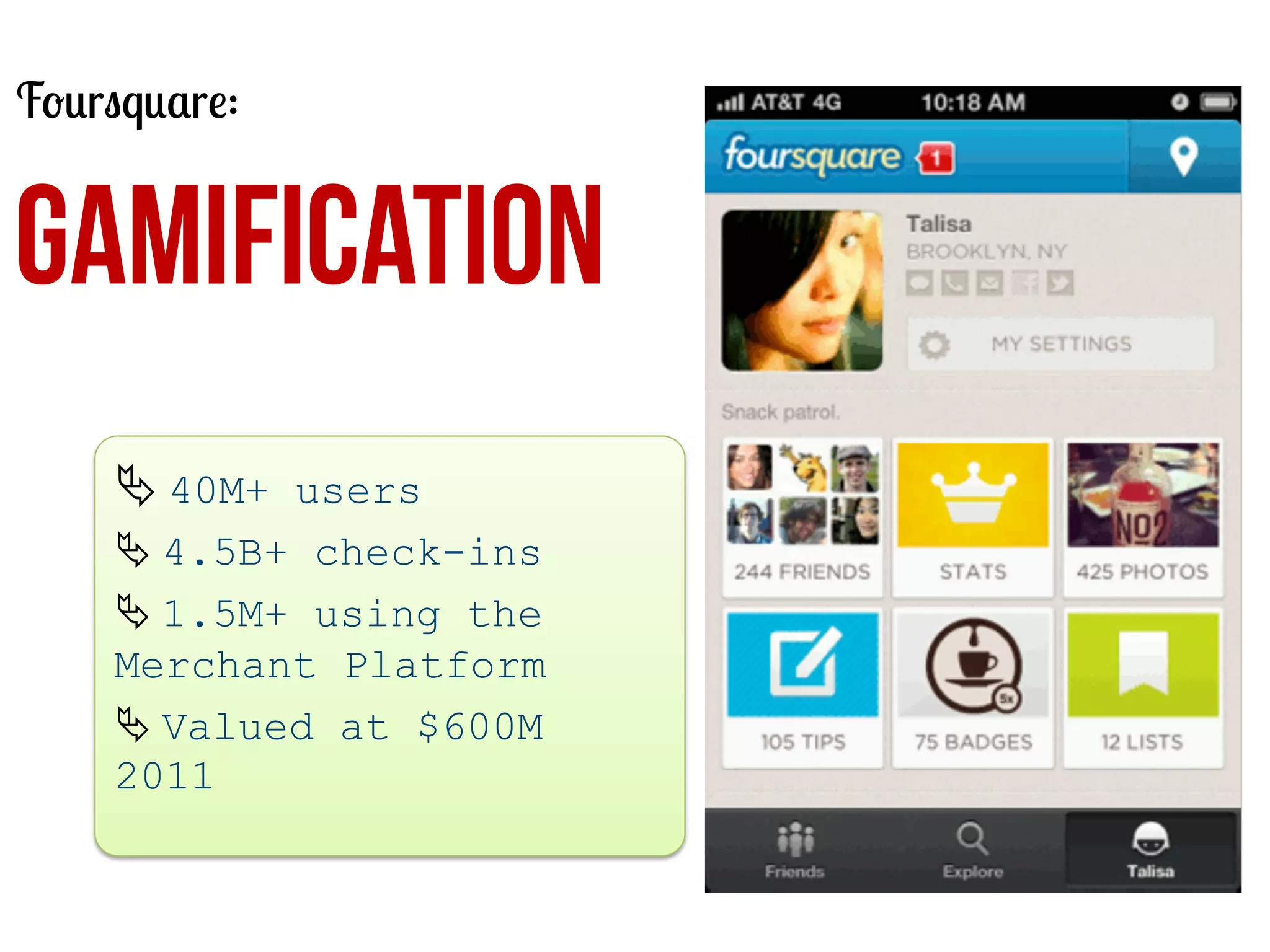 Foursquare:

GAMIFICATION
Ä	
  40M+ users
Ä	
  4.5B+ check-ins
Ä	
  1.5M+ using the
Merchant Platform
Ä	
  Valued at $600M
2011
	
  

 