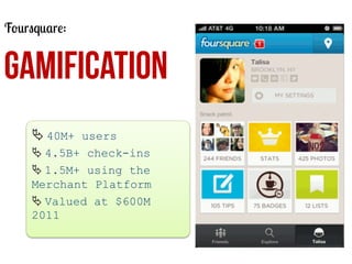 Foursquare:

GAMIFICATION
Ä	
  40M+ users
Ä	
  4.5B+ check-ins
Ä	
  1.5M+ using the
Merchant Platform
Ä	
  Valued at $600M
2011
	
  

 