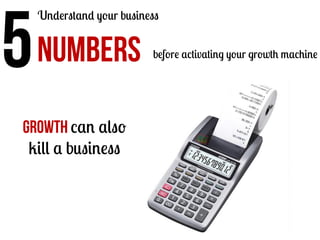 5	
  

Understand your business

NUMBERS

Growth can also
kill a business

before activating your growth machine

 