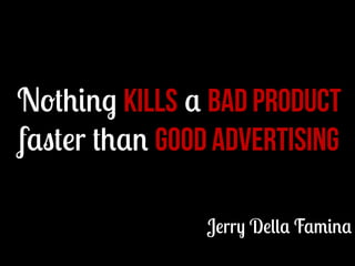 Nothing kills a bad product
faster than good advertising
Jerry Della Famina

 