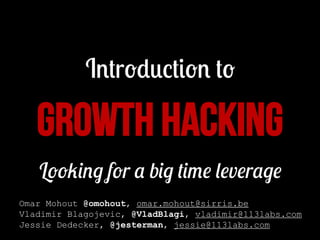 Introduction to

GROWTH HACKING
Looking for a big time leverage
Omar Mohout @omohout, omar.mohout@sirris.be
Vladimir Blagojevic, @VladBlagi, vladimir@113labs.com
Jessie Dedecker, @jesterman, jessie@113labs.com

 