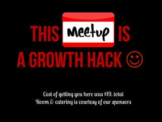 THIS MEETUP IS
A GROWTH HACK J
Cost of getting you here was $19. total
Room & catering is courtesy of our sponsors

 