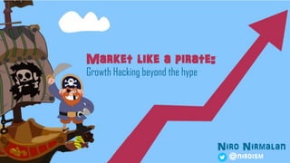Market like a pirate:
Growth Hacking beyond the hype
Niro Nirmalan
@niroism
 