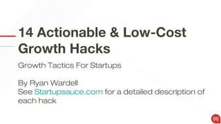 14 Actionable & Low-Cost
Growth Hacks
Growth Tactics For Startups
By Ryan Wardell
See Startupsauce.com for a detailed description of
each hack

 