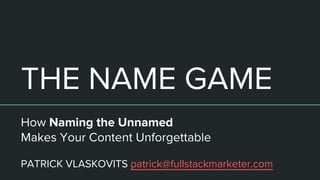 THE NAME GAME
How Naming the Unnamed
Makes Your Content Unforgettable
PATRICK VLASKOVITS patrick@fullstackmarketer.com
 