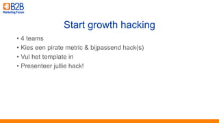 • 4 teams
• Kies een pirate metric & bijpassend hack(s)
• Vul het template in
• Presenteer jullie hack!
Start growth hacking
 