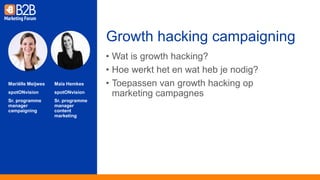 Mariëlle Meijwes
spotONvision
Sr. programme
manager
campaigning
• Wat is growth hacking?
• Hoe werkt het en wat heb je nodig?
• Toepassen van growth hacking op
marketing campagnes
Growth hacking campaigning
Maïa Hemkes
spotONvision
Sr. programme
manager
content
marketing
 