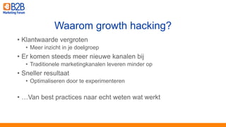 • Klantwaarde vergroten
• Meer inzicht in je doelgroep
• Er komen steeds meer nieuwe kanalen bij
• Traditionele marketingkanalen leveren minder op
• Sneller resultaat
• Optimaliseren door te experimenteren
• …Van best practices naar echt weten wat werkt
Waarom growth hacking?
 