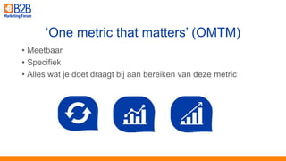 • Meetbaar
• Specifiek
• Alles wat je doet draagt bij aan bereiken van deze metric
‘One metric that matters’ (OMTM)
 