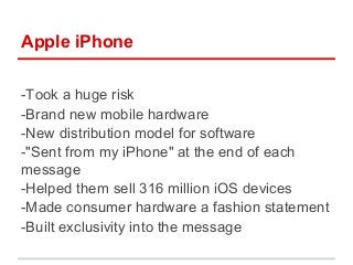 Apple iPhone

-Took a huge risk
-Brand new mobile hardware
-New distribution model for software
-"Sent from my iPhone" at ...
