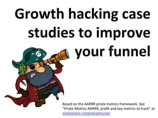 Growth	
  hacking	
  case	
  
studies	
  to	
  improve	
  
your	
  funnel	
  

Based	
  on	
  the	
  AARRR	
  pirate	
  metrics	
  framework.	
  See	
  
“Pirate	
  Metrics	
  AARRR,	
  proﬁt	
  and	
  key	
  metrics	
  to	
  track”	
  at
slideshare.net/polvallssoler!

 