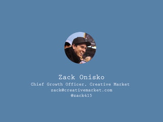 Zack Onisko 
Chief Growth Officer, Creative Market 
zack@creativemarket.com 
@zack415 
 
