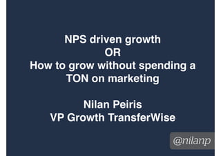 @nilanp 
NPS driven growth! 
OR! 
How to grow without spending a 
TON on marketing! 
! 
Nilan Peiris! 
VP Growth TransferWise 
 