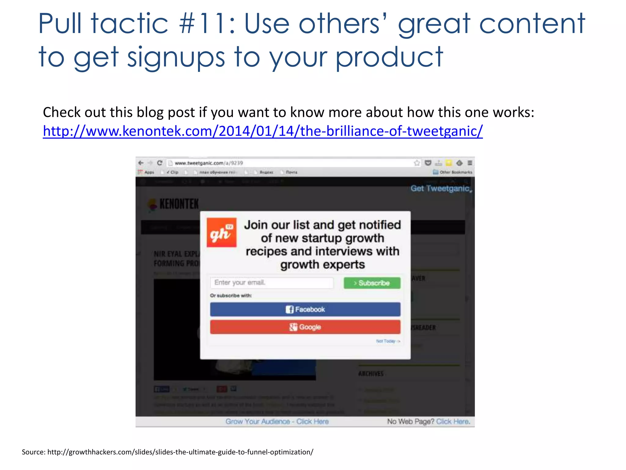 Pull tactic #11: Use others’ great content
to get signups to your product
Check out this blog post if you want to know more about how this one works:
http://www.kenontek.com/2014/01/14/the-brilliance-of-tweetganic/

Source: http://growthhackers.com/slides/slides-the-ultimate-guide-to-funnel-optimization/

 