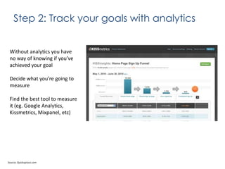 Step 2: Track your goals with analytics

Without analytics you have
no way of knowing if you’ve
achieved your goal
Decide what you’re going to
measure
Find the best tool to measure
it (eg. Google Analytics,
Kissmetrics, Mixpanel, etc)

Source: Quicksprout.com

 
