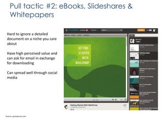 Pull tactic #2: eBooks, Slideshares &
Whitepapers
Hard to ignore a detailed
document on a niche you care
about
Have high perceived value and
can ask for email in exchange
for downloading
Can spread well through social
media

Source: quicksprout.com

 