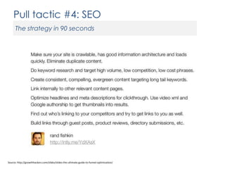 Pull tactic #4: SEO
The strategy in 90 seconds

Source: http://growthhackers.com/slides/slides-the-ultimate-guide-to-funnel-optimization/

 