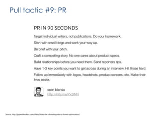 Pull tactic #9: PR

Source: http://growthhackers.com/slides/slides-the-ultimate-guide-to-funnel-optimization/

 