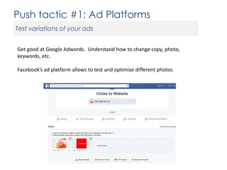 Push tactic #1: Ad Platforms
Test variations of your ads
Get good at Google Adwords. Understand how to change copy, photo,
keywords, etc.
Facebook’s ad platform allows to test and optimize different photos

 