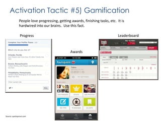 Activation Tactic #5) Gamification
People love progressing, getting awards, finishing tasks, etc. It is
hardwired into our brains. Use this fact.
Progress

Leaderboard
s
Awards

Source: quicksprout.com

 