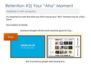 Retention #2) Your “Aha” Moment
Validate it with analytics
It’s important to note that what you think may be your “Aha” moment may be a false
alarm.
Use analytics to decide.
Everyone thought Infinite Scroll would be great for Etsy…

But it turned out people were buying less…

 