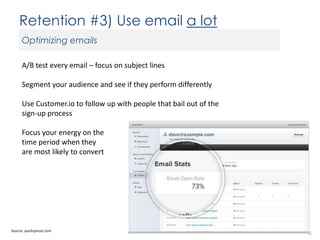 Retention #3) Use email a lot
Optimizing emails
A/B test every email – focus on subject lines

Segment your audience and see if they perform differently
Use Customer.io to follow up with people that bail out of the
sign-up process
Focus your energy on the
time period when they
are most likely to convert

Source: quicksprout.com

 