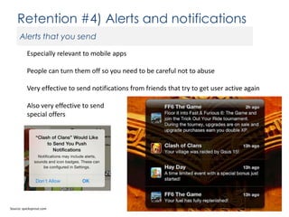 Retention #4) Alerts and notifications
Alerts that you send
Especially relevant to mobile apps
People can turn them off so you need to be careful not to abuse

Very effective to send notifications from friends that try to get user active again
Also very effective to send
special offers

Source: quicksprout.com

 