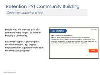 Retention #9) Community Building
Customer support as a tool

People who feel they are part of a
community stay longer. So work on
building a community.

Customer support – provide great
customer support. Eg. Zappos
empowers their support to make sure
customers are delighted.

Source: quicksprout.com

 