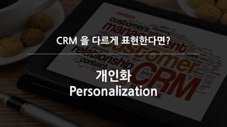 CRM 을 다르게 표현한다면?
개인화
Personalization
 