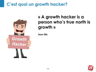 - 35 -
C’est quoi un growth hacker?
« A growth hacker is a
person who’s true north is
growth »
Sean EllisGrowth
Hacker
 