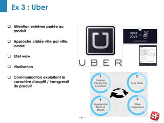 - 41 -
Ex 3 : Uber
Growth
Hacker
PLAN REVIEW AWWAR
D
 Attention extrême portée au
produit
 Approche ciblée ville par ville,
locale
 Effet wow
 Viralisation
 Communication exploitant le
caractère disruptif / transgressif
du produit
 
