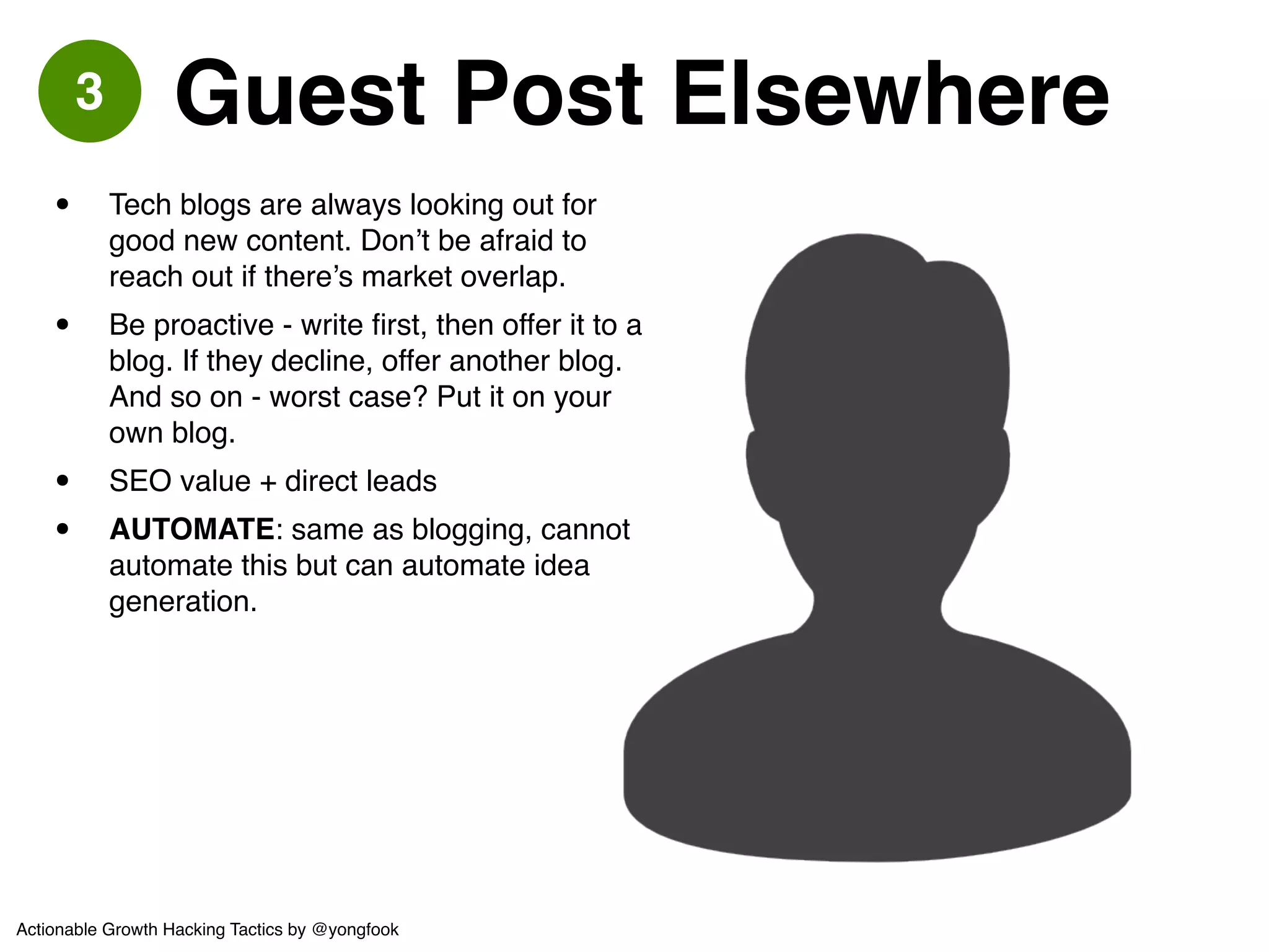4 Share Your Content 
• Get your content out there - don’t expect 
people to come to it!! 
• Find relevant Subreddits and self 
promote!! 
• Put something awesome on SlideShare! 
• Same goes for Quora, forums, comment 
feeds of related blog posts on other 
blogs - flirt with that line between being 
spammy and being useful.! 
• Master the art of Hacker News!! 
• AUTOMATE: get everyone on the team 
to sign up for buffer and buffer the hell 
out your content each time you post. 
Actionable Growth Hacking Tactics by @yongfook 
 