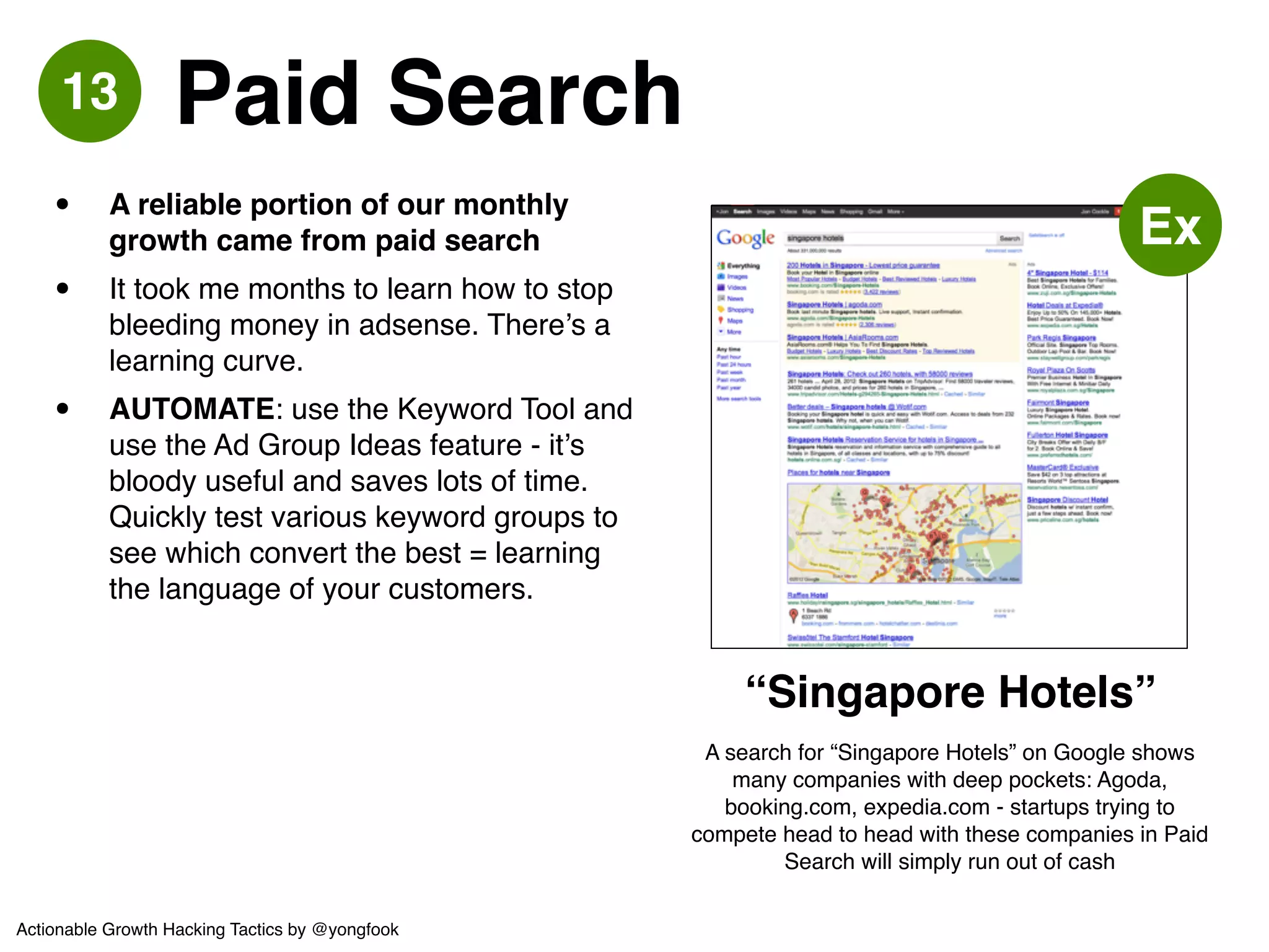 14 Remarketing! 
• Advertise to people who’ve visited your 
site already.! 
• CTR can be better, and it makes you 
look like a massive company.! 
• AUTOMATE: stick the remarketing tag 
across your whole site from the very 
beginning! Build the audience so that 
you can advertise to them later. 
Actionable Growth Hacking Tactics by @yongfook 
 
