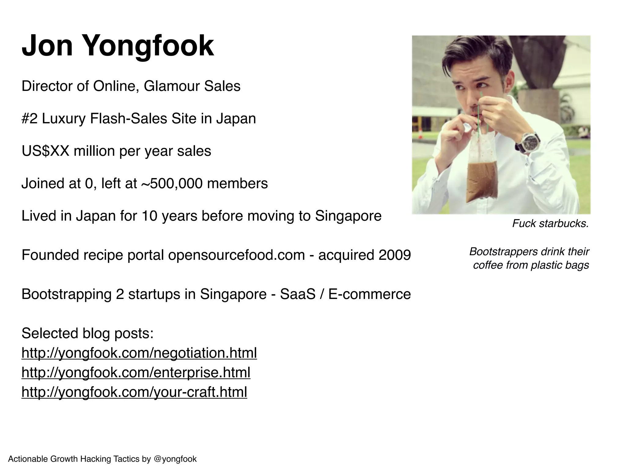 Disclaimer! 
Based on first hand experience growing a ! 
user-base of 500,000 (1.5 years) at previous company! 
and doing customer acquisition consulting! 
! 
Focus is on users with an explicit ARPU!! 
e.g. SaaS, E-commerce, Gaming...! 
Consumer internet may not be applicable! 
! 
YMMV, don’t tase me bro etc. 
Actionable Growth Hacking Tactics by @yongfook 
 
