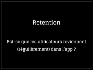 Retention
Est-ce que les utilisateurs reviennent
(régulièrement) dans l’app ?
 