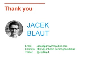 Thank you
JACEK
BLAUT
Email: jacek@growthrepublic.com
LinkedIn: http://pl.linkedin.com/in/jacekblaut/
Twitter: @JckBlaut
 