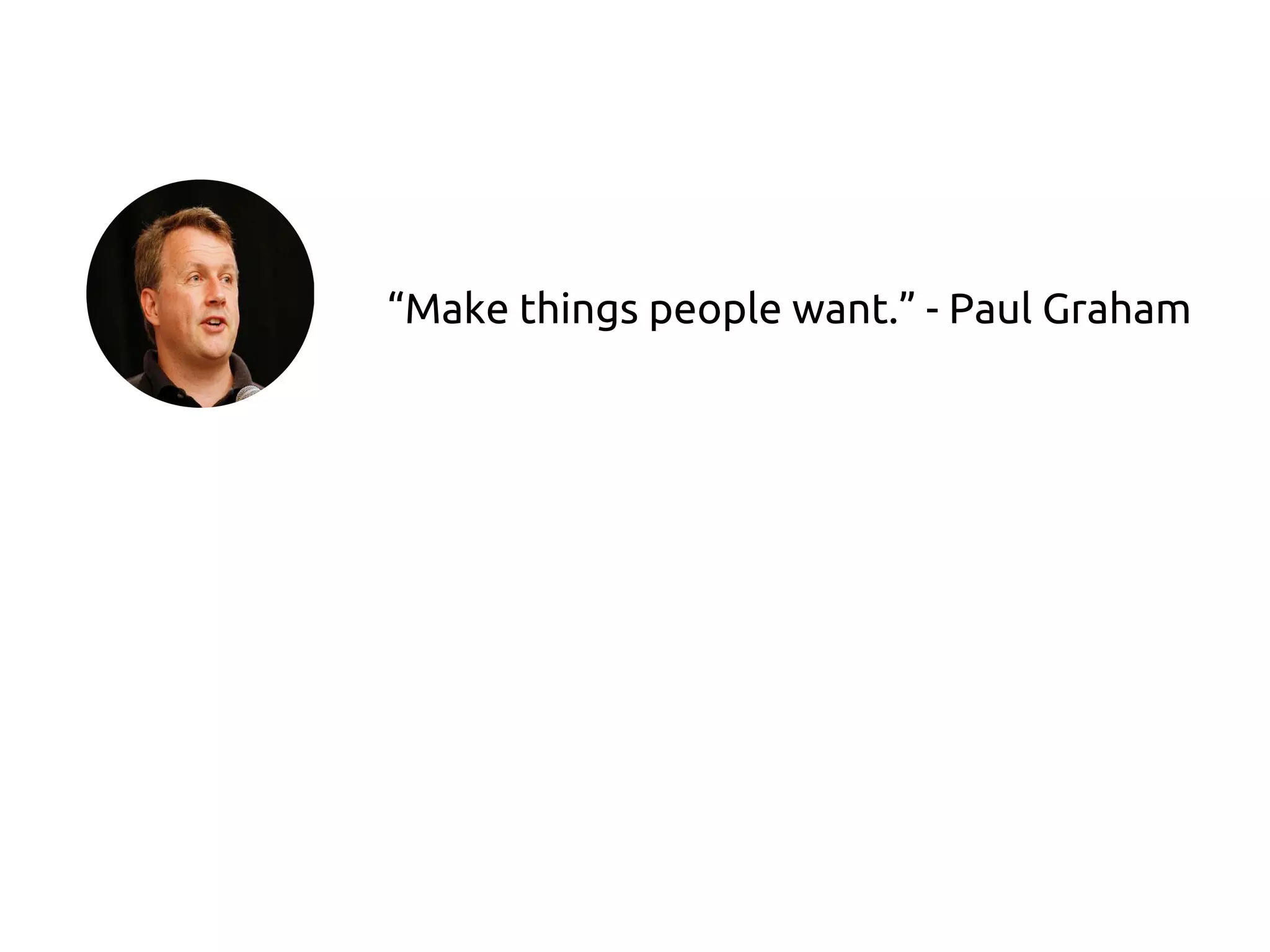 “Make things people want.” - Paul Graham