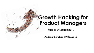 Agile Tour London 2016
Andrea Darabos @ADarabos
Growth Hacking for
Product Managers
 