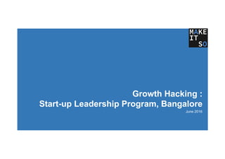 Growth Hacking :
Start-up Leadership Program, Bangalore
June 2016
 